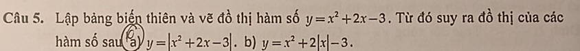 Lập bảng biến thiên và vẽ đồ thị hàm số y=x^2+2x-3. Từ đó suy ra đồ thị của các
hàm số sau(beginarrayr O aendarray y=beginvmatrix x^2+2x-3|. b) y=x^2+2|x|-3.