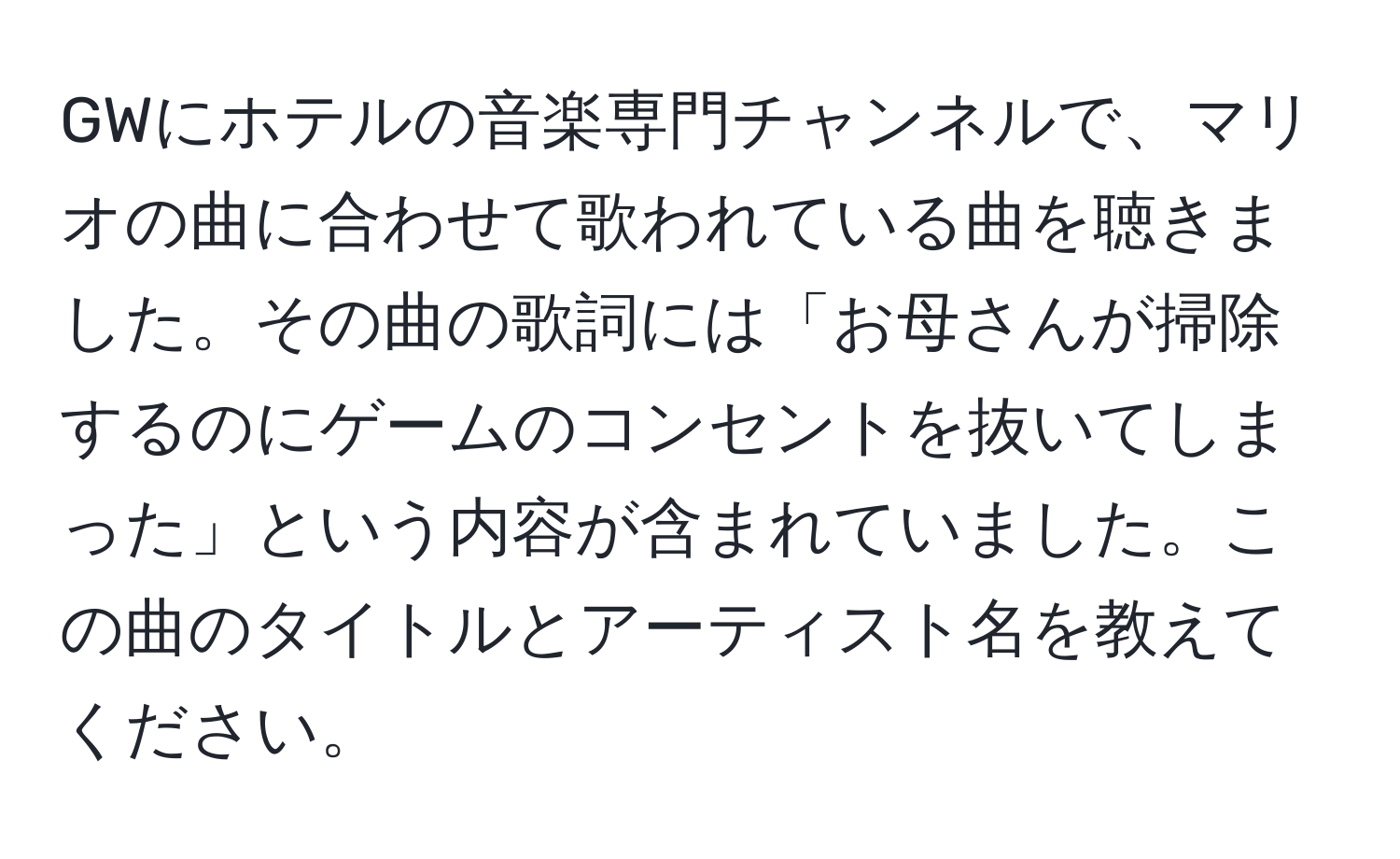 GWにホテルの音楽専門チャンネルで、マリオの曲に合わせて歌われている曲を聴きました。その曲の歌詞には「お母さんが掃除するのにゲームのコンセントを抜いてしまった」という内容が含まれていました。この曲のタイトルとアーティスト名を教えてください。