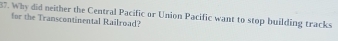 Why did neither the Central Pacific or Union Pacific want to stop building tracks 
for the Transcontinental Railroad?