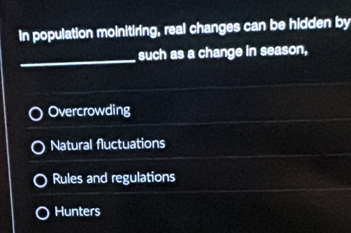 In population moinitiring, real changes can be hidden by
_
such as a change in season,
Overcrowding
Natural fluctuations
Rules and regulations
Hunters