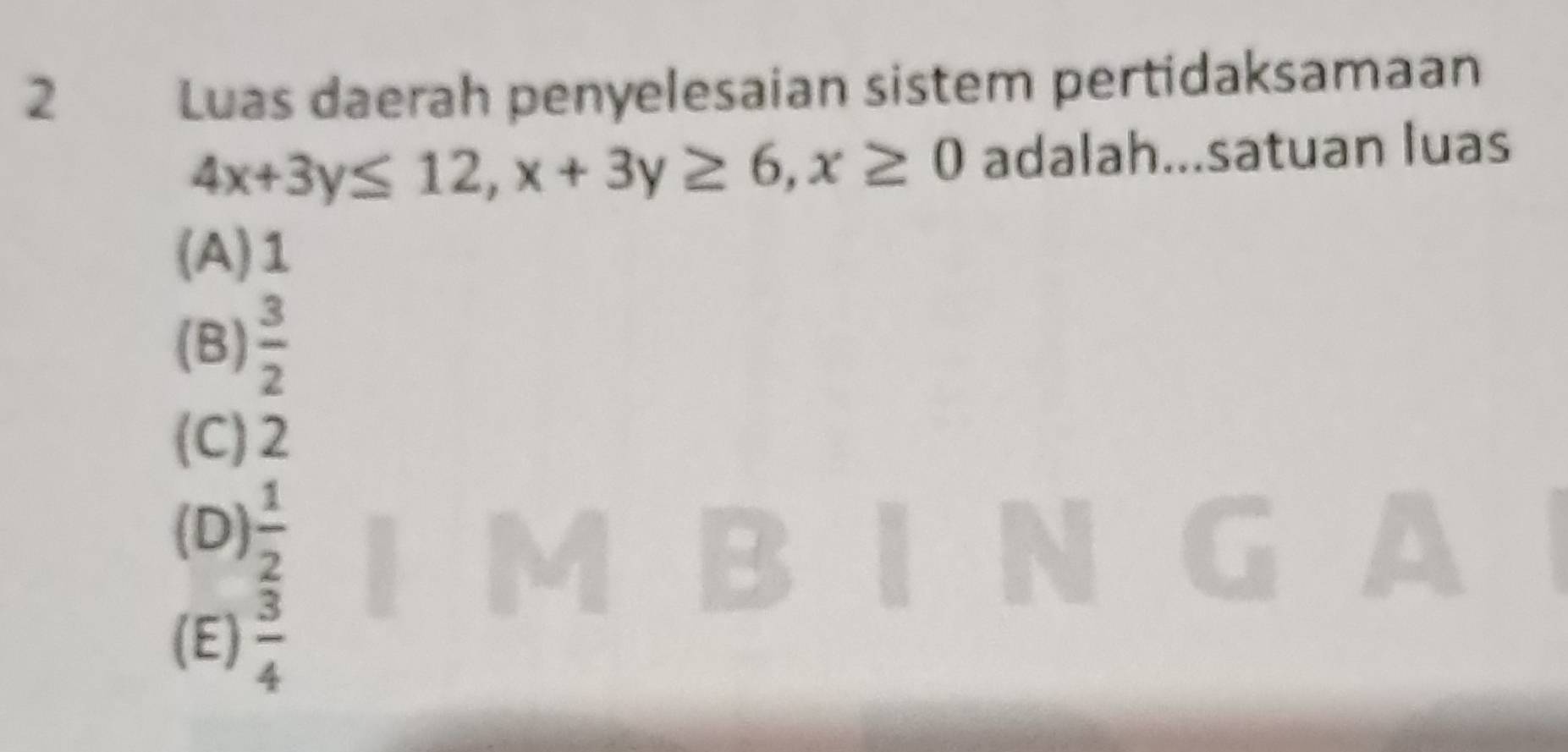 Luas daerah penyelesaian sistem pertidaksamaan
4x+3y≤ 12, x+3y≥ 6, x≥ 0 adalah...satuan luas
(A) 1
(B)  3/2 
(C) 2
(D)  1/2 
(E)  3/4 