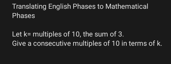 Translating English Phases to Mathematical 
Phases 
Let k= multiples of 10, the sum of 3. 
Give a consecutive multiples of 10 in terms of k.