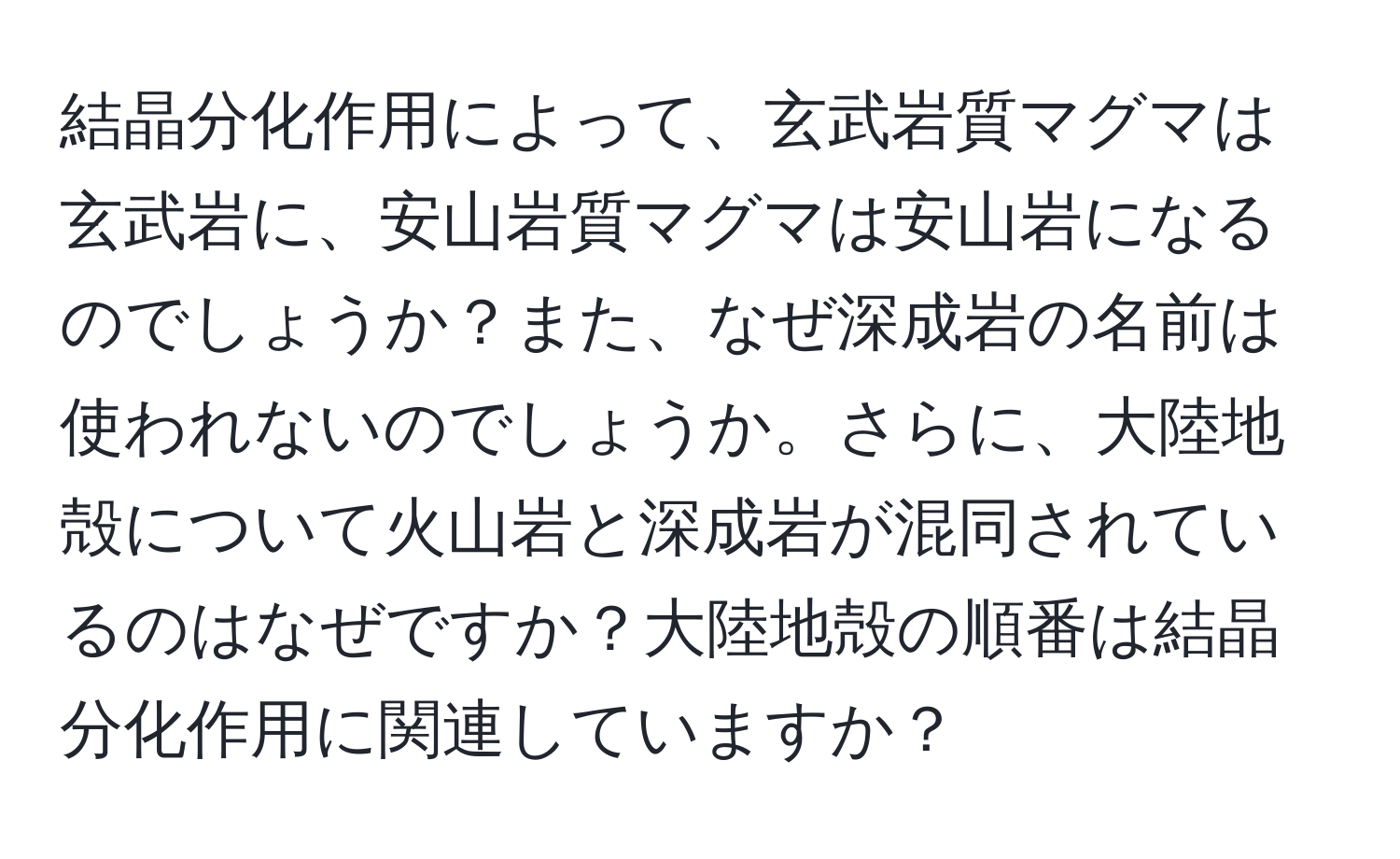 結晶分化作用によって、玄武岩質マグマは玄武岩に、安山岩質マグマは安山岩になるのでしょうか？また、なぜ深成岩の名前は使われないのでしょうか。さらに、大陸地殻について火山岩と深成岩が混同されているのはなぜですか？大陸地殻の順番は結晶分化作用に関連していますか？