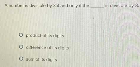 A number is divisible by 3 if and only if the _is divisible by 3.
product of its digits
difference of its digits
sum of its digits