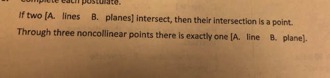 ete éach postulate. 
If two [A. lines B. planes] intersect, then their intersection is a point. 
Through three noncollinear points there is exactly one [A. line B. plane].