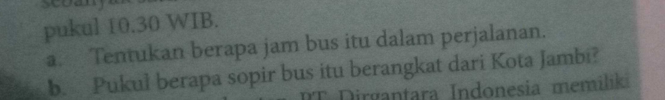 pukul 10.30 WIB. 
a. Tentukan berapa jam bus itu dalam perjalanan. 
b. Pukul berapa sopir bus itu berangkat dari Kota Jambi? 
Dirgantara Indonesia memiliki