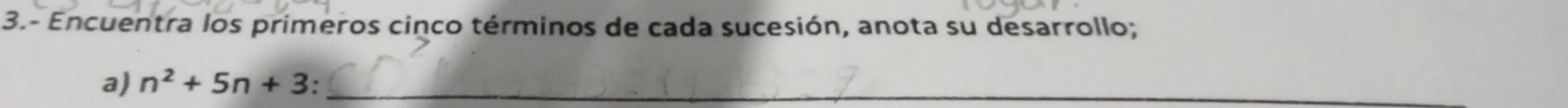 3.- Encuentra los primeros cinco términos de cada sucesión, anota su desarrollo; 
a) n^2+5n+3 _ 
_