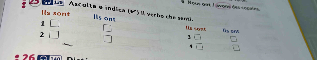 Nous ont / avons des copains.
139 Ascolta e indica (✔) il verbo che senti.
Ils sont
Ils ont
1
Ils sont Ils ont
2 □
3
4
26