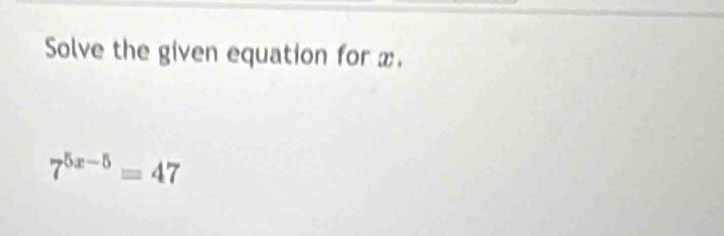 Solve the given equation for x.
7^(5x-5)=47