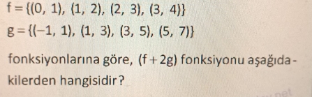 f= (0,1),(1,2),(2,3),(3,4)
g= (-1,1),(1,3),(3,5),(5,7)
fonksiyonlarına göre, (f+2g) fonksiyonu aşağıda- 
kilerden hangisidir?