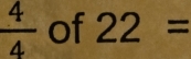  4/4  of 22=