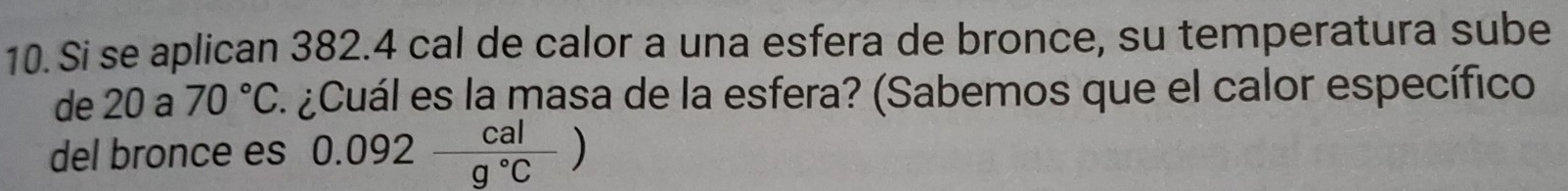 Si se aplican 382.4 cal de calor a una esfera de bronce, su temperatura sube 
de 20 a 70°C E. ¿Cuál es la masa de la esfera? (Sabemos que el calor específico 
del bronce es 0.092 cal/g°C )