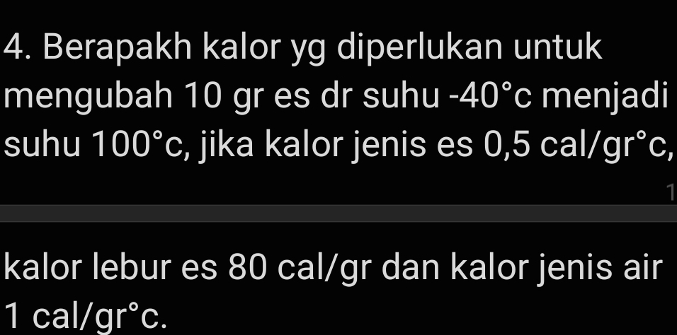 Berapakh kalor yg diperlukan untuk 
mengubah 10 gr es dr suhu -40°c menjadi 
suhu 100°c , jika kalor jenis es 0,5 cal/ gr°c, 
1 
kalor lebur es 80 cal/gr dan kalor jenis air
1cal/gr°c.