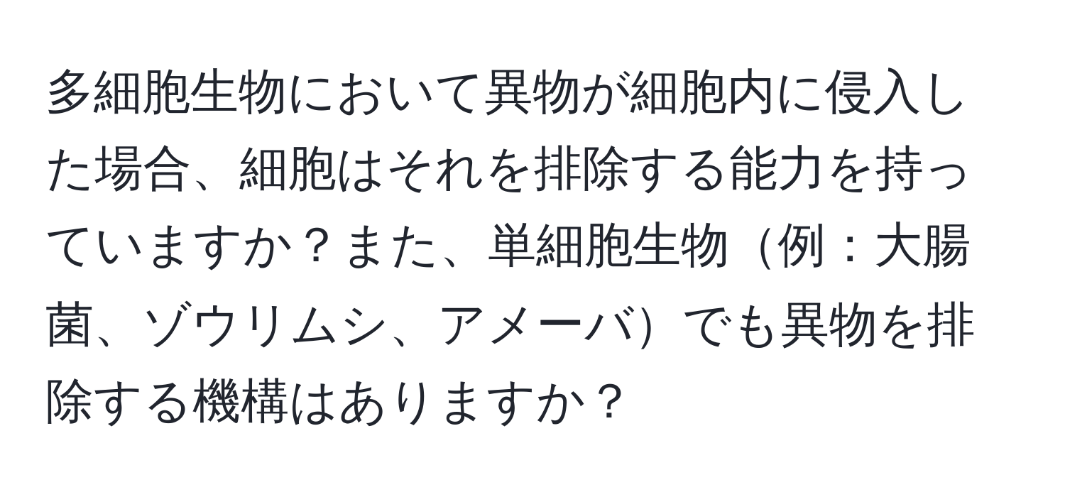 多細胞生物において異物が細胞内に侵入した場合、細胞はそれを排除する能力を持っていますか？また、単細胞生物例：大腸菌、ゾウリムシ、アメーバでも異物を排除する機構はありますか？