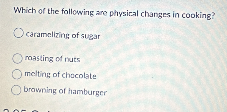 Which of the following are physical changes in cooking?
caramelizing of sugar
roasting of nuts
melting of chocolate
browning of hamburger