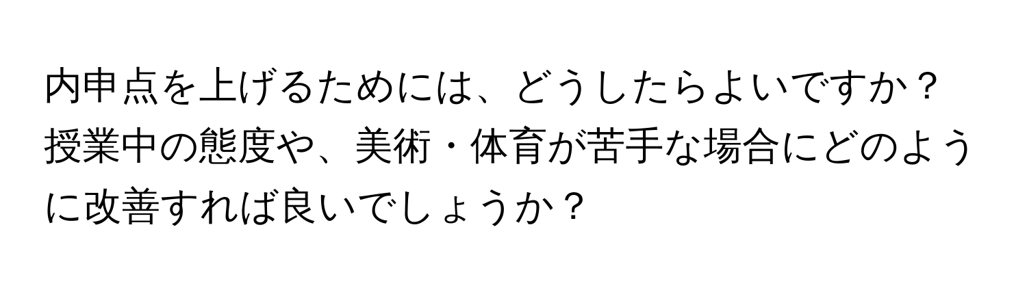 内申点を上げるためには、どうしたらよいですか？授業中の態度や、美術・体育が苦手な場合にどのように改善すれば良いでしょうか？