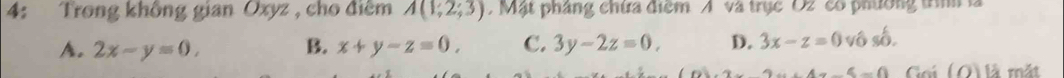 4: Trong không gian Oxyz , cho điểm A(1,2;3) Mật pháng chứa điểm A và trục O2 có phường tìh là
A. 2x-y=0, B. x+y-z=0, C. 3y-2z=0, D. 3x-z=0 vô số.
3x+4* 4=0=0 Cú (O) là mắt