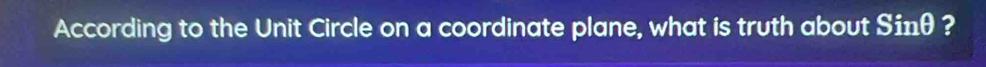 According to the Unit Circle on a coordinate plane, what is truth about S1nθ ?