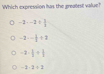 Which expression has the greatest value?
-2· -2/  1/2 
-2· - 1/2 / 2
-2·  1/2 /  1/2 
-2· 2/ 2