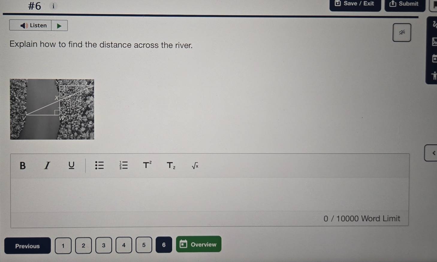 Save / Exit 
#6 i Submit 
Listen 
a 
Explain how to find the distance across the river. 
a 
io 
B I U :
T^2 T_2 sqrt(x)
0 / 10000 Word Limit 
Previous 1 2 3 4 5 6 Overview