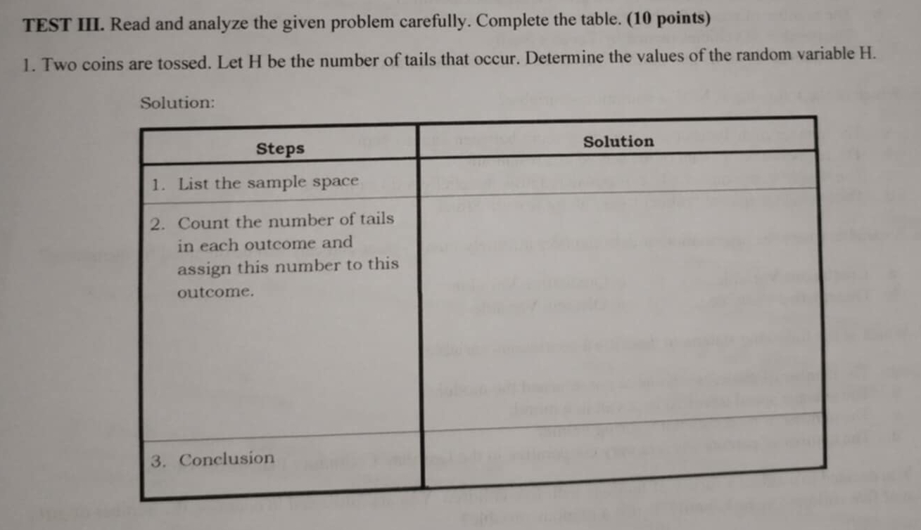 TEST III. Read and analyze the given problem carefully. Complete the table. (10 points) 
1. Two coins are tossed. Let H be the number of tails that occur. Determine the values of the random variable H.