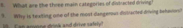 What are the three main categories of distracted driving? 
9. Why is texting one of the most dangerous distracted driving behaviors? 
10. Can anvone drink and drive safely?