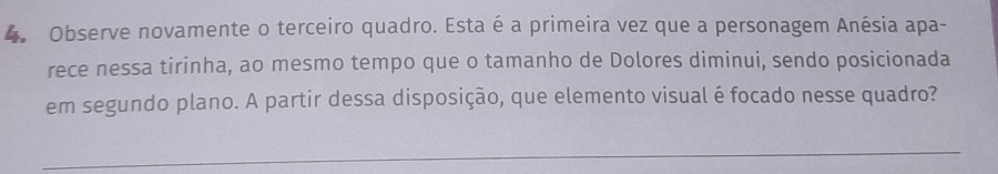 Observe novamente o terceiro quadro. Esta é a primeira vez que a personagem Anésia apa- 
rece nessa tirinha, ao mesmo tempo que o tamanho de Dolores diminui, sendo posicionada 
em segundo plano. A partir dessa disposição, que elemento visual é focado nesse quadro? 
_