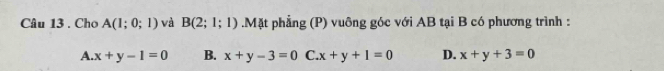 Cho A(1;0;1) và B(2;1;1).Mặt phẳng (P) vuông góc với AB tại B có phương trình :
A. x+y-1=0 B. x+y-3=0 C. x+y+1=0 D. x+y+3=0