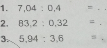 7,04:0,4 = :. 
2. 83,2:0,32=. 
3. 5,94:3,6=