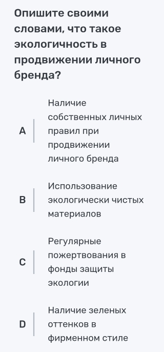 Оπишите своими
словами, что Такое
ЭКоЛогИчноСть В
лродвижении личного
бренда?
Наличие
собственных личных
A правил при
продвижении
личного бренда
Использование
B экологически чистых
материалов
Pегулярные
пожертвованияв
C
фонДы заШиты
экологии
Наличие зеленых
D Ottehkob B
фирменном стиле