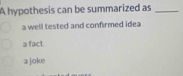 A hypothesis can be summarized as_
a well tested and confrmed idea
a fact
a joke