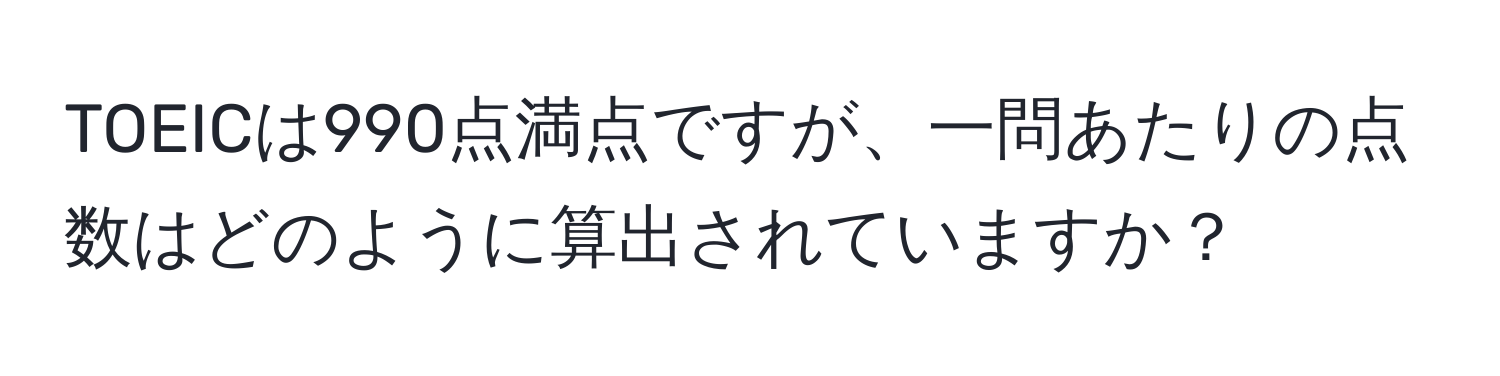 TOEICは990点満点ですが、一問あたりの点数はどのように算出されていますか？