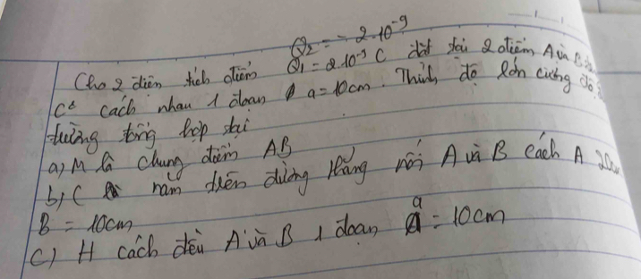 Q_2=-2.10^(-9) dif yēù Qoliām Aù l 
Choe dien tb olem Q_1=2.10^(-3)C Thik do Ron cicing do
c° cach whan I doaw a=10cm
Huǐng tīg hop shi 
a) M S clung dàin AB
b)C ram duén diing lāng wǎi Avì B each A 30
B=10cm
() H cach déi Avà B I doam a^a=10cm