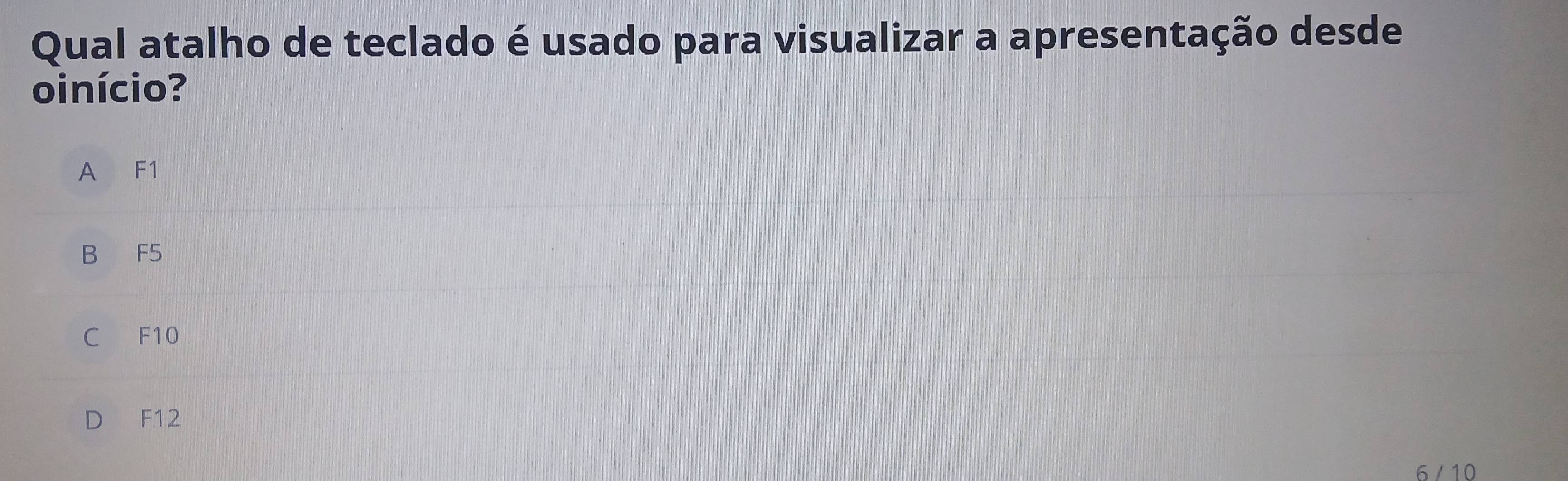 Qual atalho de teclado é usado para visualizar a apresentação desde
oinício?
A F1
B F5
C F10
D F12
6 / 10