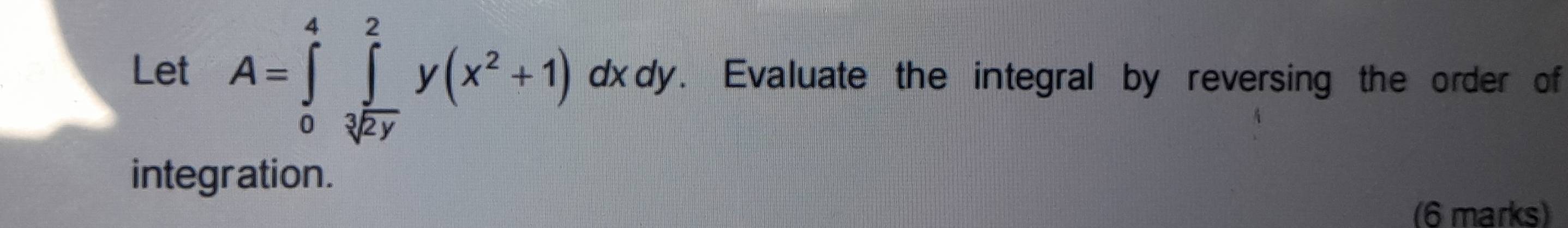 Let A=∈tlimits _0^(4∈tlimits _sqrt[3](2y))^2y(x^2+1) dxdy. Evaluate the integral by reversing the order of 
integration. 
(6 marks)