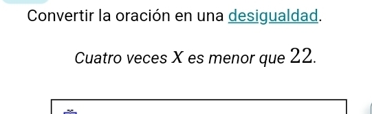 Convertir la oración en una desigualdad. 
Cuatro veces X es menor que 22.