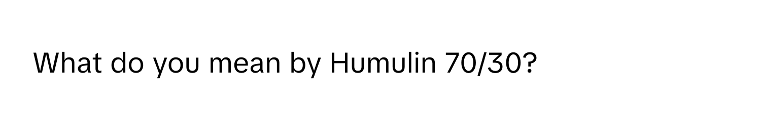 What do you mean by Humulin 70/30?