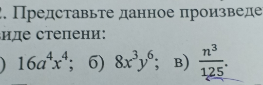 Представьте данное произведе 
иде степени:
16a^4x^4; 6) 8x^3y^6; B)  n^3/125 .