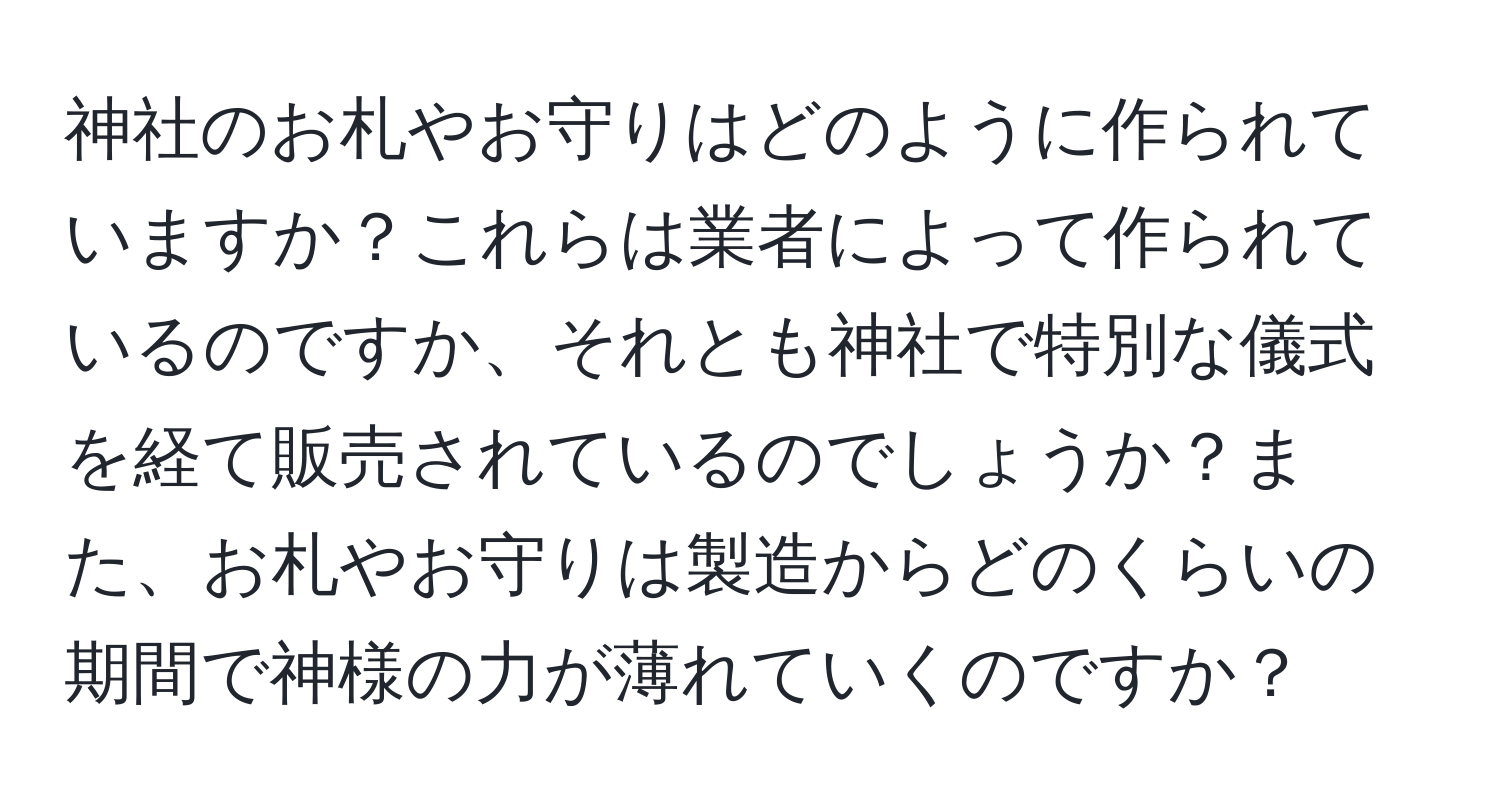 神社のお札やお守りはどのように作られていますか？これらは業者によって作られているのですか、それとも神社で特別な儀式を経て販売されているのでしょうか？また、お札やお守りは製造からどのくらいの期間で神様の力が薄れていくのですか？