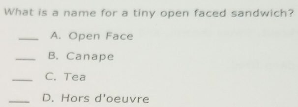 What is a name for a tiny open faced sandwich?
_A. Open Face
_B. Canape
_C. Tea
_D. Hors d'oeuvre