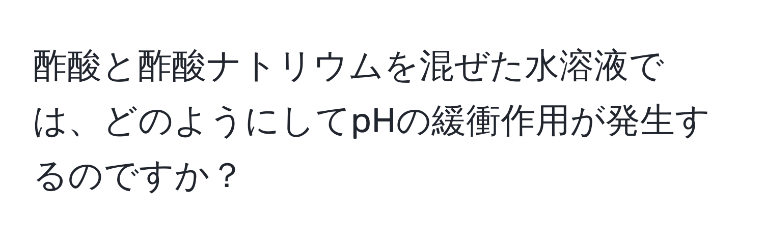 酢酸と酢酸ナトリウムを混ぜた水溶液では、どのようにしてpHの緩衝作用が発生するのですか？