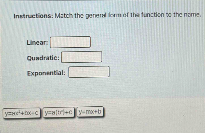 Instructions: Match the general form of the function to the name. 
Linear: □ 
Quadratic: □ 
Exponential: □
y=ax^2+bx+c y=a(b^x)+c y=mx+b