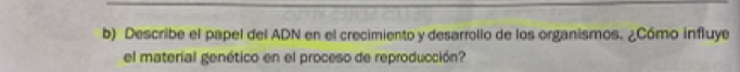 Describe el papel del ADN en el crecimiento y desarrollo de los organismos. ¿Cómo influye 
el material genético en el proceso de reproducción?