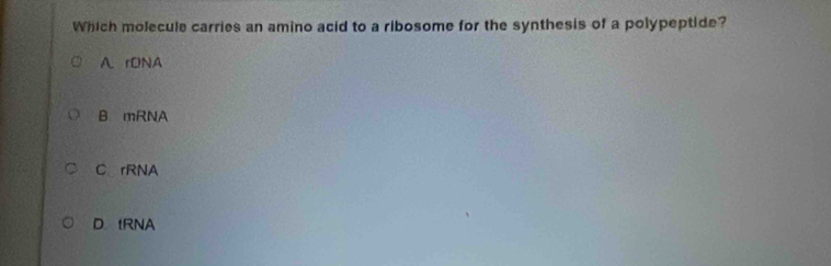 Which molecule carries an amino acid to a ribosome for the synthesis of a polypeptide?
A. rONA
B mRNA
C.rRNA
D.tRNA