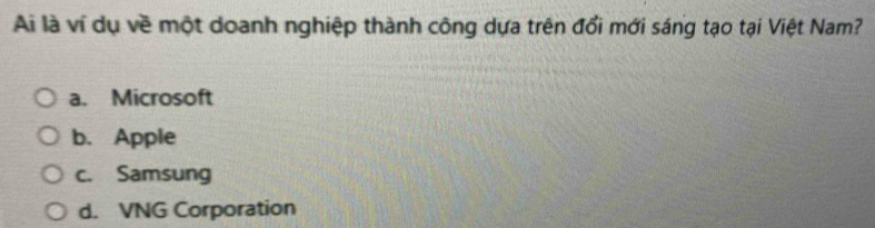 Ai là ví dụ về một doanh nghiệp thành công dựa trên đổi mới sáng tạo tại Việt Nam?
a. Microsoft
b. Apple
c. Samsung
d. VNG Corporation