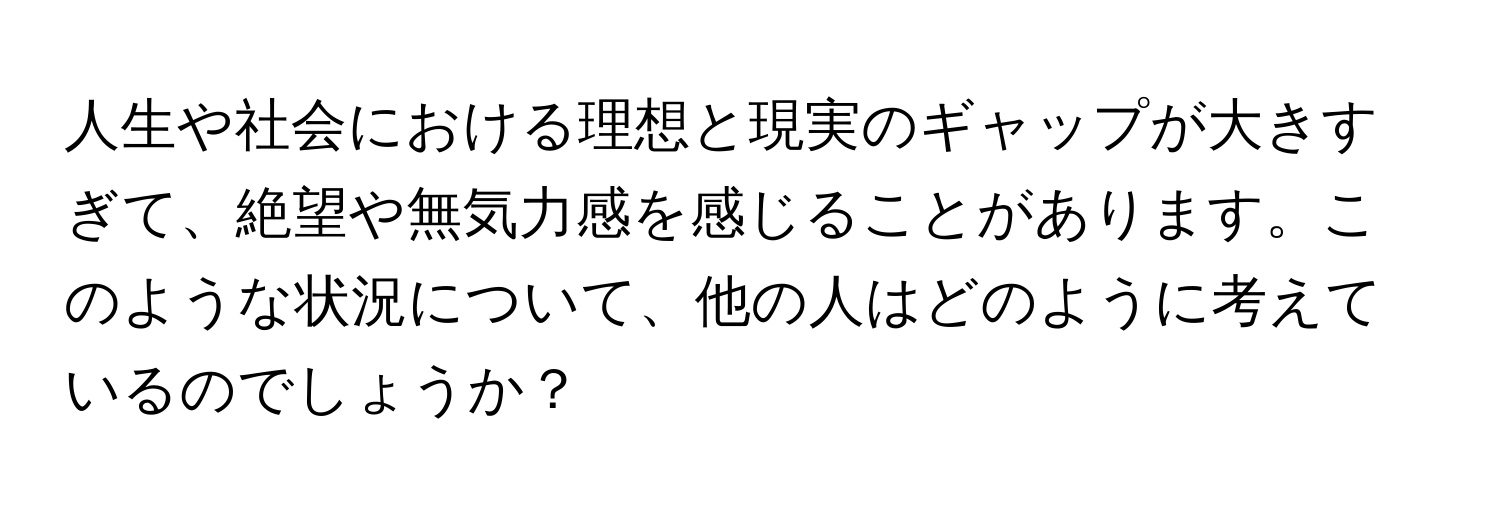 人生や社会における理想と現実のギャップが大きすぎて、絶望や無気力感を感じることがあります。このような状況について、他の人はどのように考えているのでしょうか？