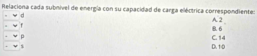 Relaciona cada subnivel de energía con su capacidad de carga eléctrica correspondiente:
d
A. 2
f
B. 6
p C. 14
S D. 10