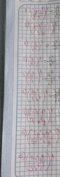 7 ( y^n/x^m )^5= y^3/x^4 
( 6ax^2z^3/5b )^ 5/2 =
al ( 5/4 )^3= 3^3/4^3 
( a/b^2 )^4= a^4/b^8 
T ( a^3/2 )^5 1/2 2^5=
n ( 3a^2/2b^3 )^4= 3d/2b 
3 ( (bd^3/ax^3y )^2frac 1
A ( 2p^24^3r^4/5sim^4) )^2
( 4n^4y^7/3x^3z^2 )^4