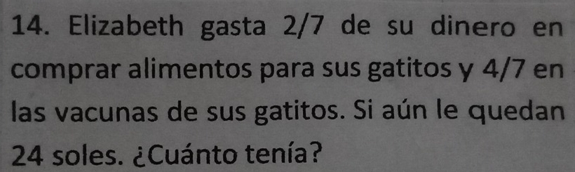 Elizabeth gasta 2/7 de su dinero en 
comprar alimentos para sus gatitos y 4/7 en 
las vacunas de sus gatitos. Si aún le quedan
24 soles. ¿Cuánto tenía?