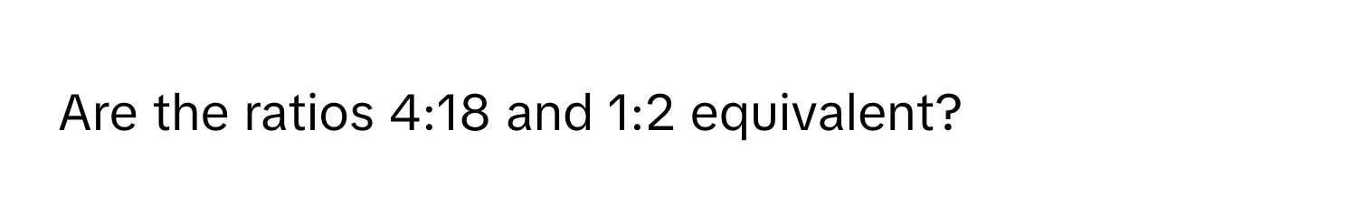 Are the ratios 4:18 and 1:2 equivalent?